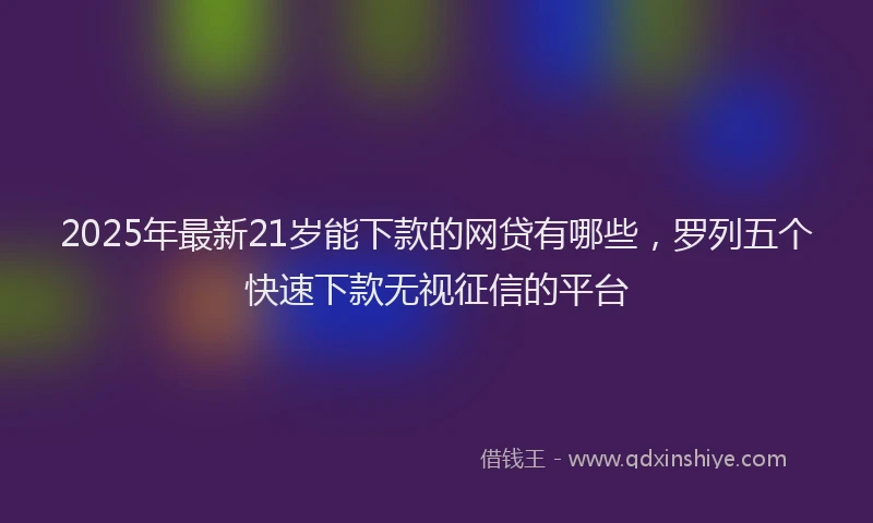 2025年最新21岁能下款的网贷有哪些，罗列五个快速下款无视征信的平台