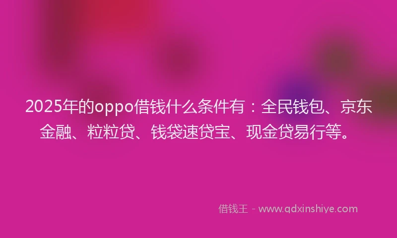 2025年的oppo借钱什么条件有：全民钱包、京东金融、粒粒贷、钱袋速贷宝、现金贷易行等。
