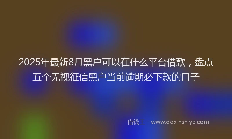 2025年最新8月黑户可以在什么平台借款，盘点五个无视征信黑户当前逾期必下款的口子