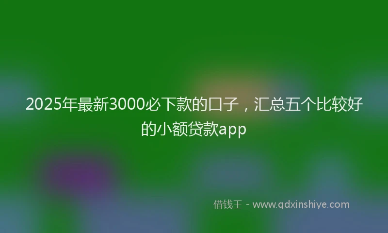 2025年最新3000必下款的口子，汇总五个比较好的小额贷款app