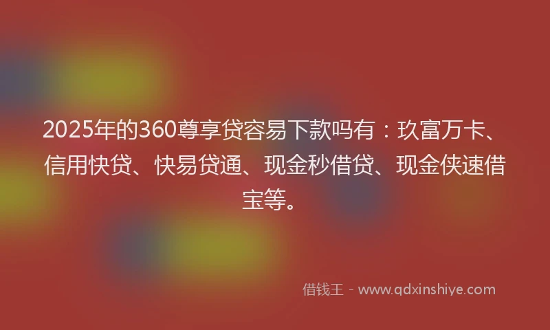 2025年的360尊享贷容易下款吗有：玖富万卡、信用快贷、快易贷通、现金秒借贷、现金侠速借宝等。