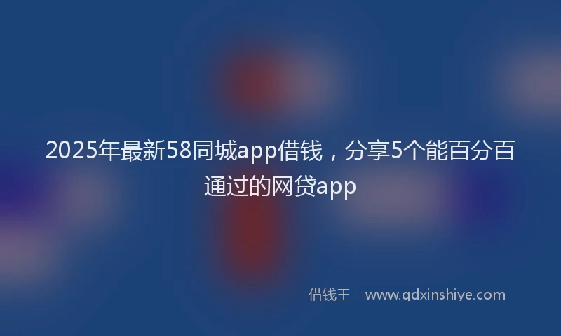 2025年最新58同城app借钱，分享5个能百分百通过的网贷app
