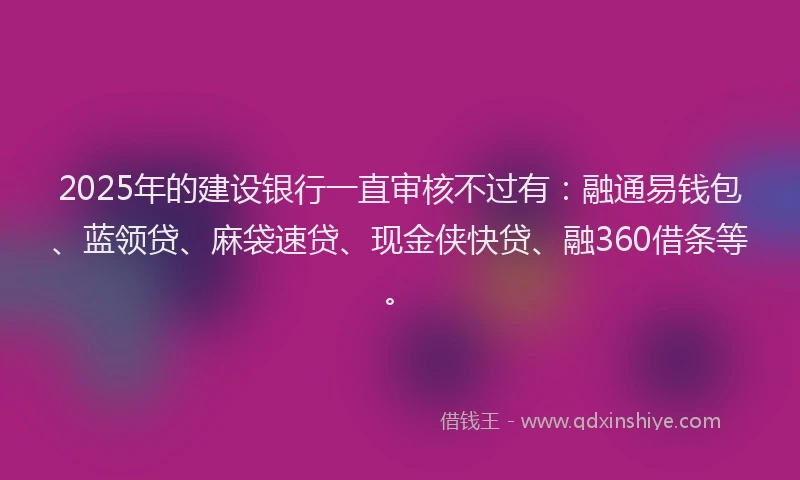 2025年的建设银行一直审核不过有：融通易钱包、蓝领贷、麻袋速贷、现金侠快贷、融360借条等。