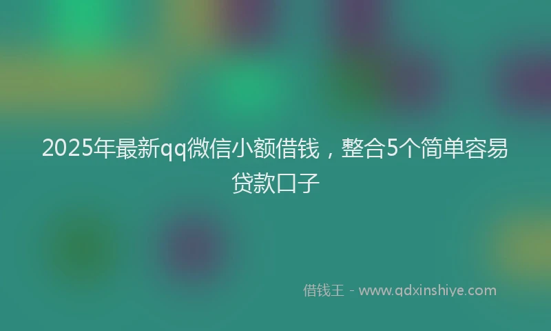2025年最新qq微信小额借钱，整合5个简单容易贷款口子