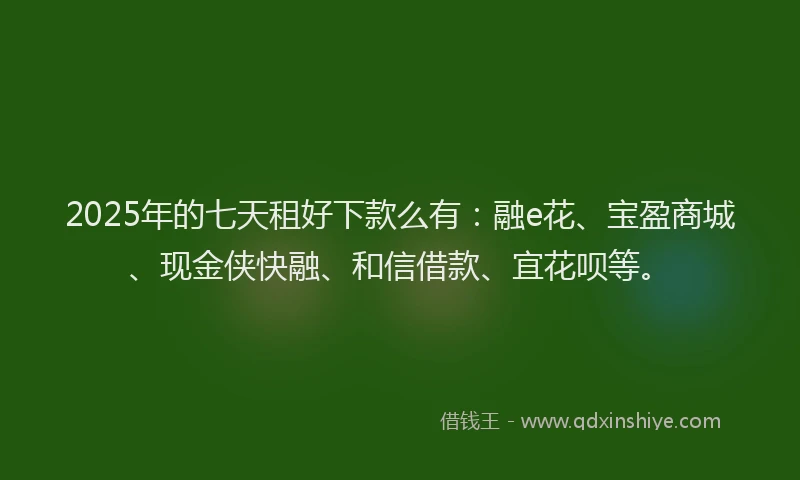 2025年的七天租好下款么有：融e花、宝盈商城、现金侠快融、和信借款、宜花呗等。