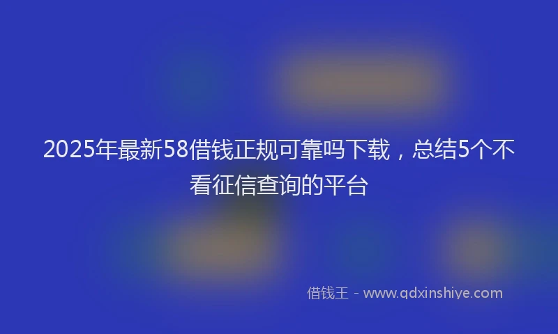 2025年最新58借钱正规可靠吗下载，总结5个不看征信查询的平台