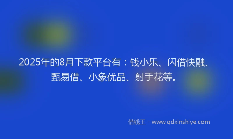 2025年的8月下款平台有：钱小乐、闪借快融、甄易借、小象优品、射手花等。