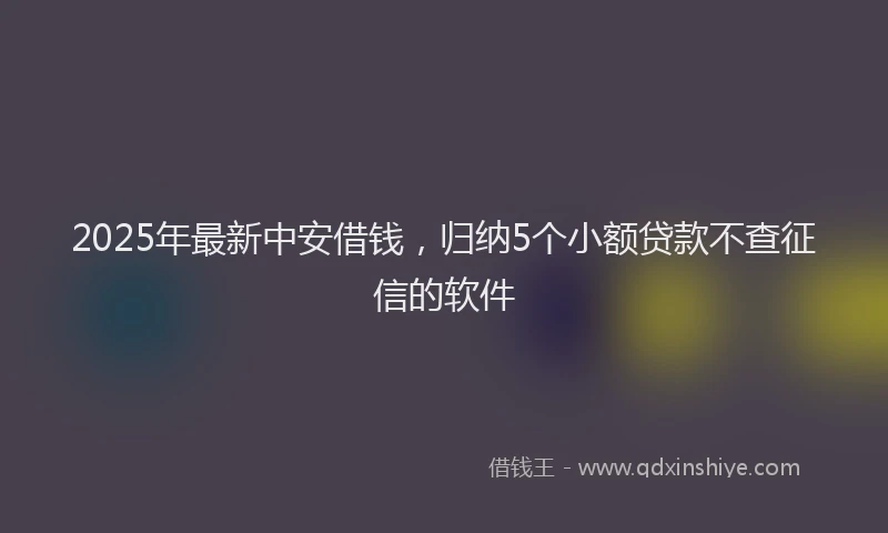 2025年最新中安借钱，归纳5个小额贷款不查征信的软件