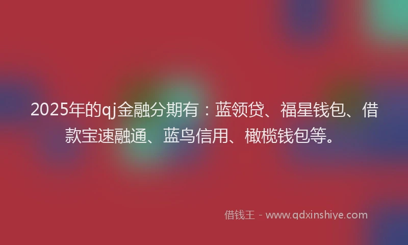 2025年的qj金融分期有：蓝领贷、福星钱包、借款宝速融通、蓝鸟信用、橄榄钱包等。