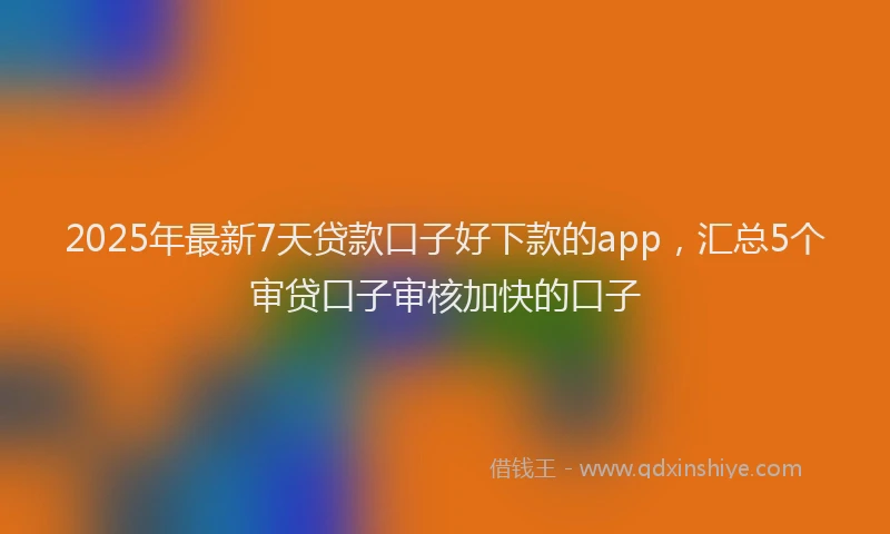2025年最新7天贷款口子好下款的app，汇总5个审贷口子审核加快的口子