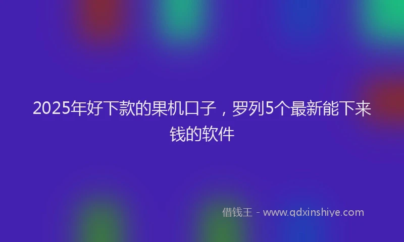 2025年好下款的果机口子，罗列5个最新能下来钱的软件