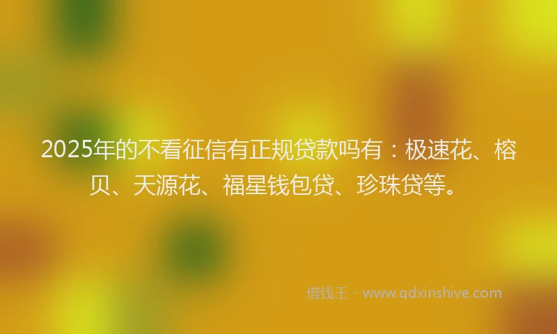 2025年的不看征信有正规贷款吗有：极速花、榕贝、天源花、福星钱包贷、珍珠贷等。