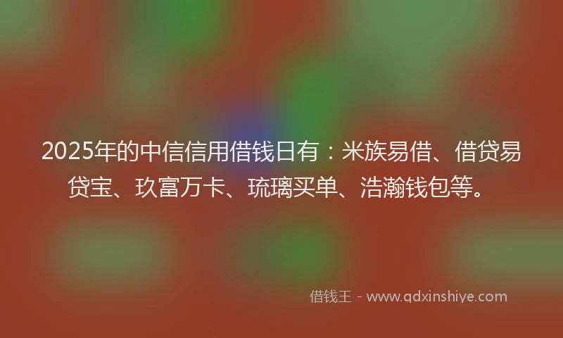 2025年的中信信用借钱日有：米族易借、借贷易贷宝、玖富万卡、琉璃买单、浩瀚钱包等。