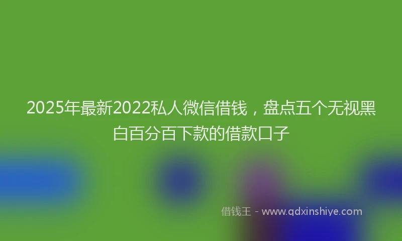 2025年最新2022私人微信借钱，盘点五个无视黑白百分百下款的借款口子