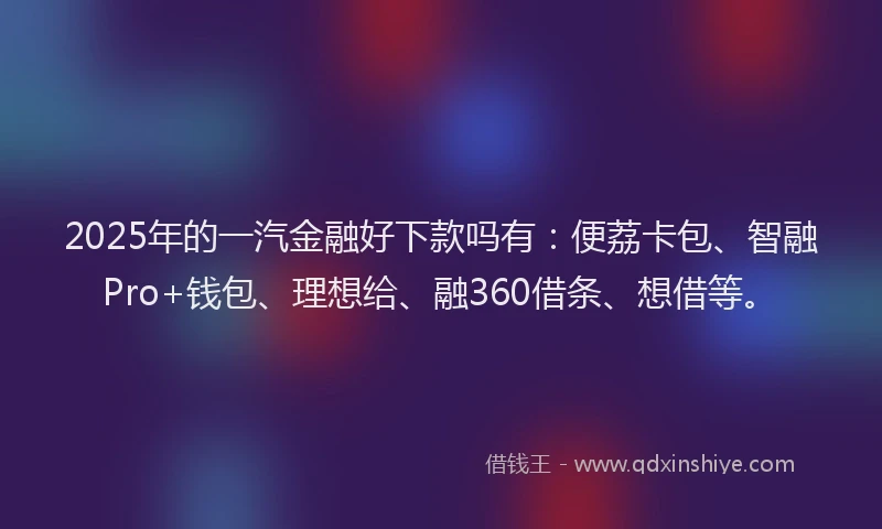 2025年的一汽金融好下款吗有：便荔卡包、智融Pro+钱包、理想给、融360借条、想借等。