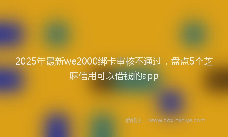 2025年最新we2000绑卡审核不通过，盘点5个芝麻信用可以借钱的app