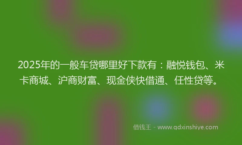 2025年的一般车贷哪里好下款有：融悦钱包、米卡商城、沪商财富、现金侠快借通、任性贷等。