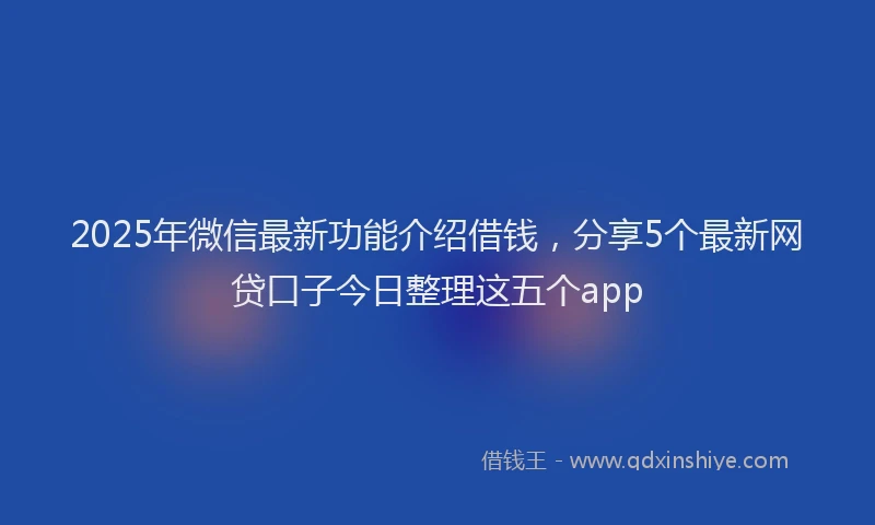 2025年微信最新功能介绍借钱，分享5个最新网贷口子今日整理这五个app