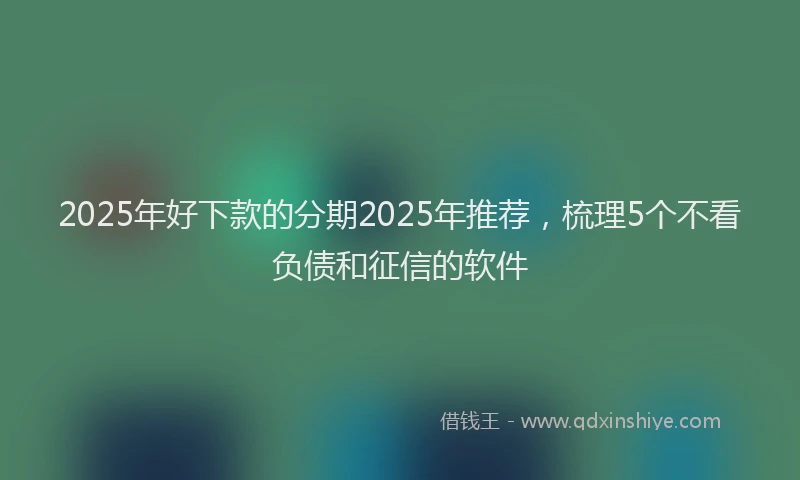 2025年好下款的分期2025年推荐，梳理5个不看负债和征信的软件