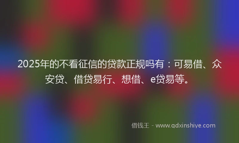 2025年的不看征信的贷款正规吗有：可易借、众安贷、借贷易行、想借、e贷易等。