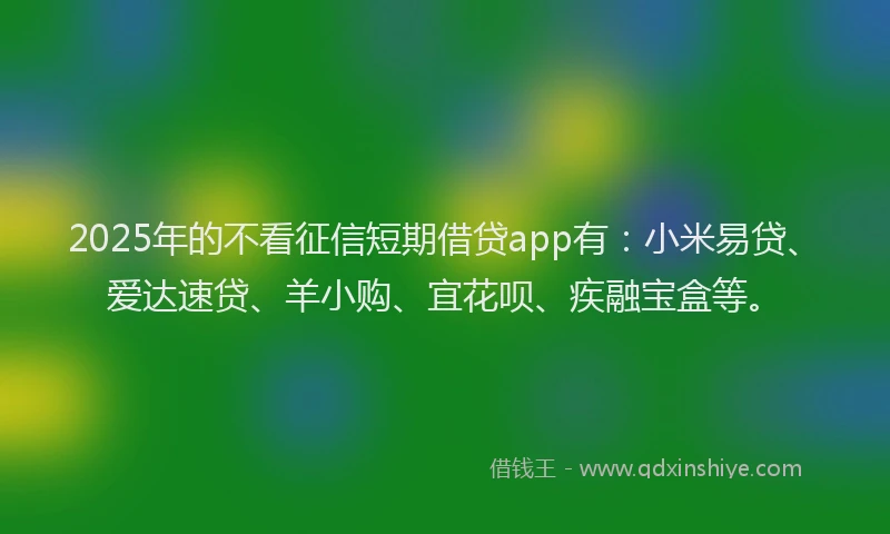 2025年的不看征信短期借贷app有：小米易贷、爱达速贷、羊小购、宜花呗、疾融宝盒等。