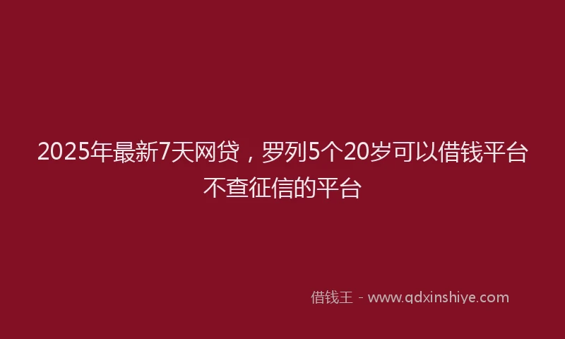 2025年最新7天网贷，罗列5个20岁可以借钱平台不查征信的平台