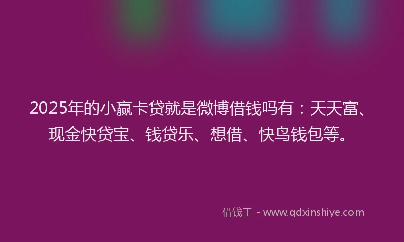 2025年的小赢卡贷就是微博借钱吗有：天天富、现金快贷宝、钱贷乐、想借、快鸟钱包等。