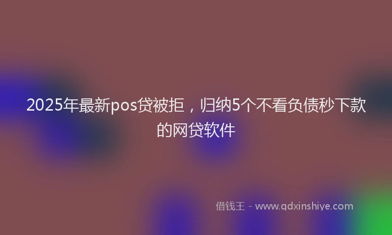 2025年最新pos贷被拒，归纳5个不看负债秒下款的网贷软件