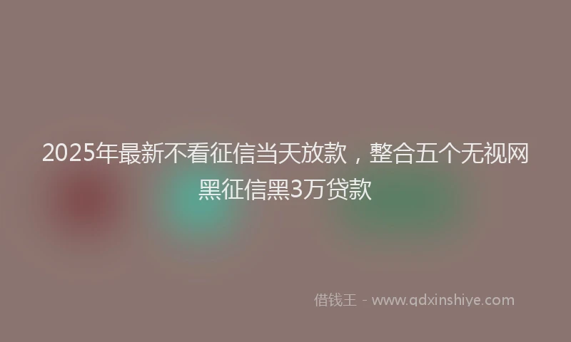 2025年最新不看征信当天放款，整合五个无视网黑征信黑3万贷款