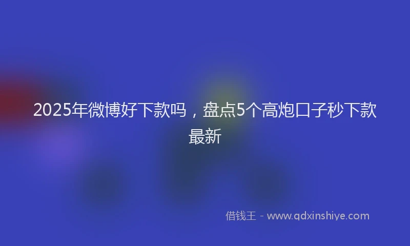 2025年微博好下款吗，盘点5个高炮口子秒下款最新