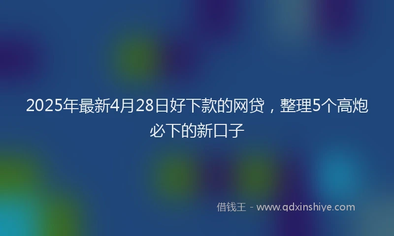 2025年最新4月28日好下款的网贷，整理5个高炮必下的新口子