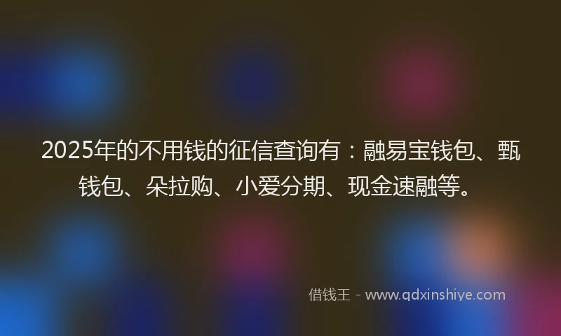 2025年的不用钱的征信查询有：融易宝钱包、甄钱包、朵拉购、小爱分期、现金速融等。