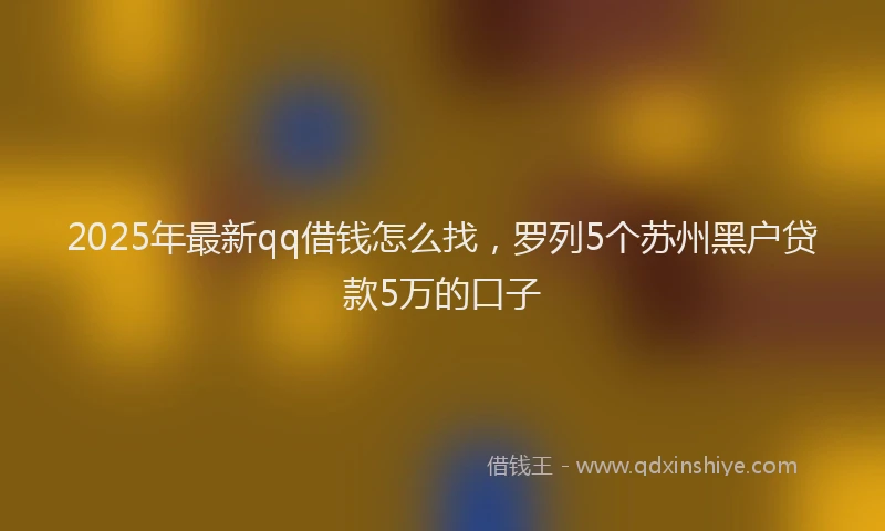 2025年最新qq借钱怎么找，罗列5个苏州黑户贷款5万的口子