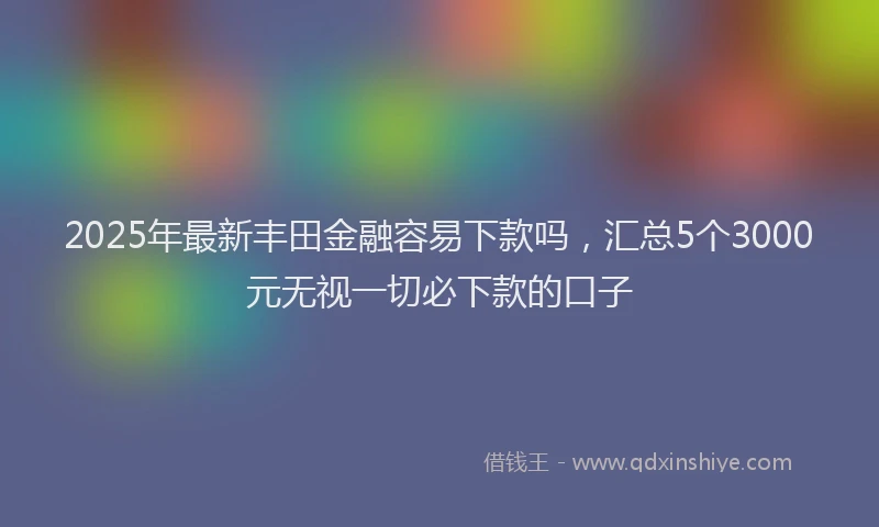 2025年最新丰田金融容易下款吗，汇总5个3000元无视一切必下款的口子