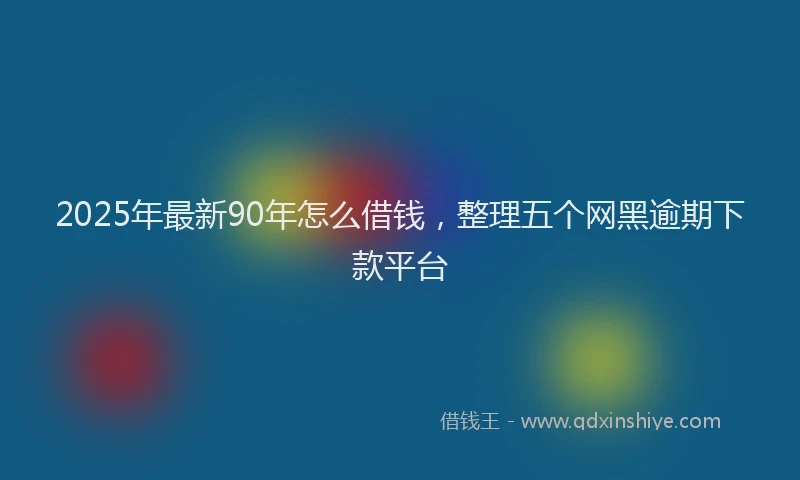 2025年最新90年怎么借钱，整理五个网黑逾期下款平台