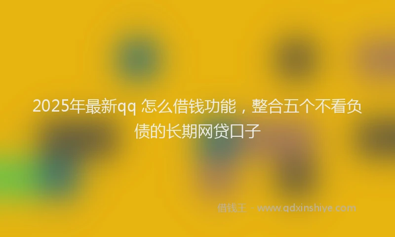 2025年最新qq 怎么借钱功能，整合五个不看负债的长期网贷口子