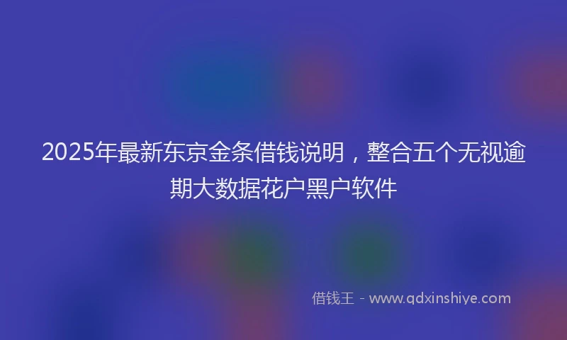 2025年最新东京金条借钱说明，整合五个无视逾期大数据花户黑户软件