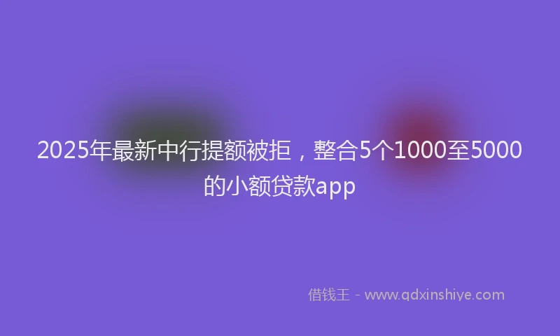 2025年最新中行提额被拒，整合5个1000至5000的小额贷款app
