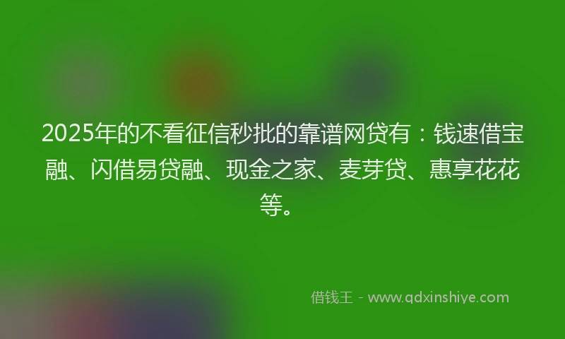 2025年的不看征信秒批的靠谱网贷有：钱速借宝融、闪借易贷融、现金之家、麦芽贷、惠享花花等。