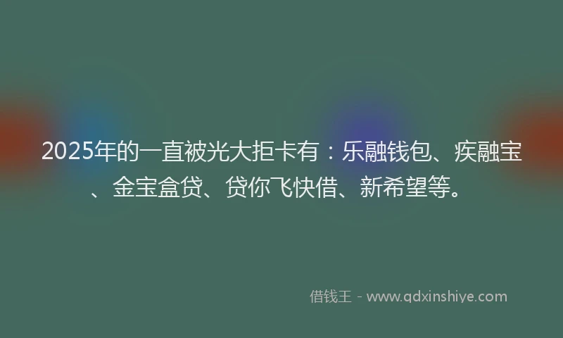 2025年的一直被光大拒卡有：乐融钱包、疾融宝、金宝盒贷、贷你飞快借、新希望等。