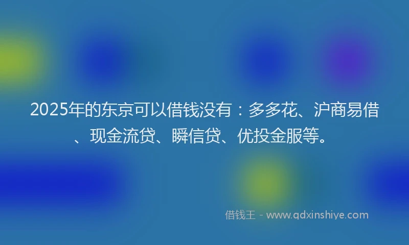 2025年的东京可以借钱没有：多多花、沪商易借、现金流贷、瞬信贷、优投金服等。