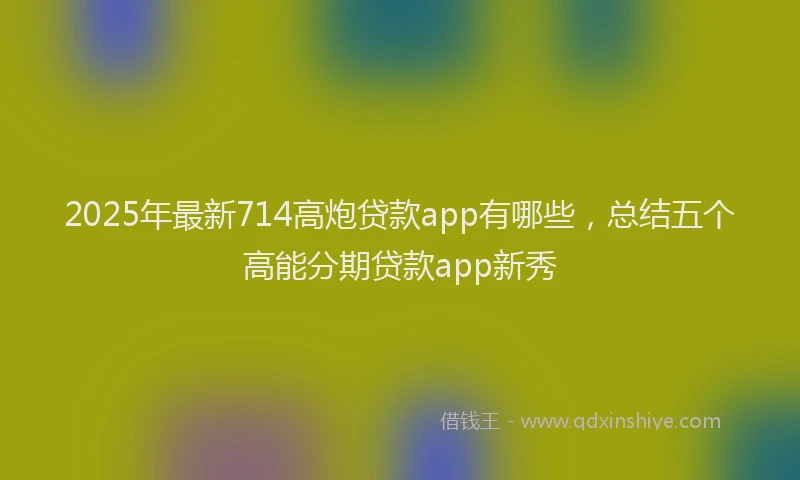2025年最新714高炮贷款app有哪些，总结五个高能分期贷款app新秀