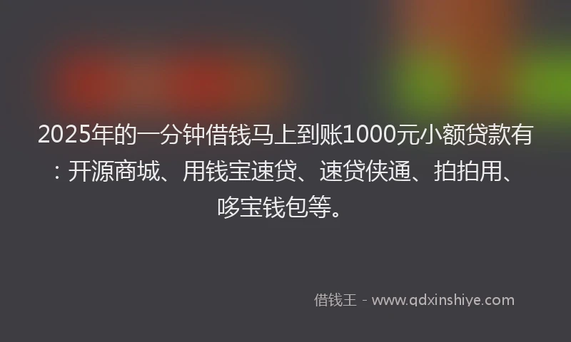 2025年的一分钟借钱马上到账1000元小额贷款有：开源商城、用钱宝速贷、速贷侠通、拍拍用、哆宝钱包等。