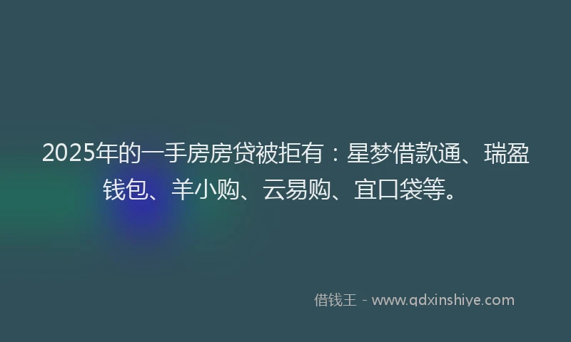 2025年的一手房房贷被拒有：星梦借款通、瑞盈钱包、羊小购、云易购、宜口袋等。
