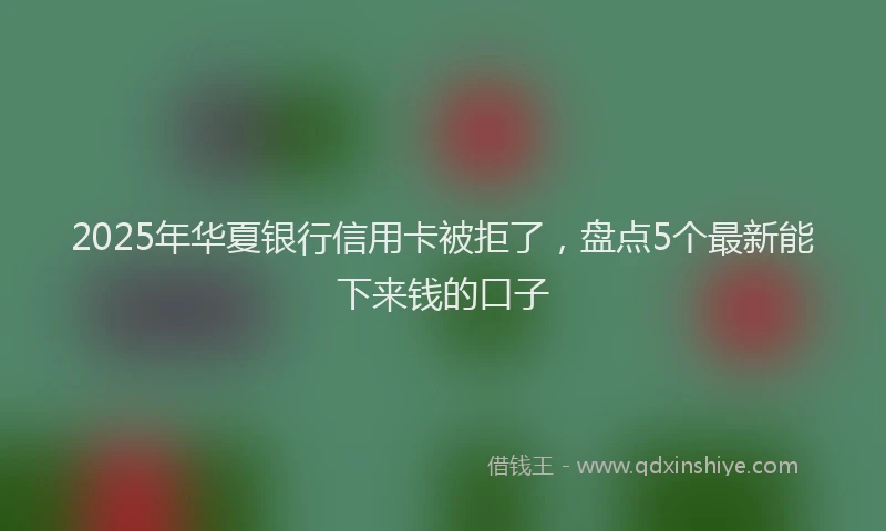 2025年华夏银行信用卡被拒了，盘点5个最新能下来钱的口子