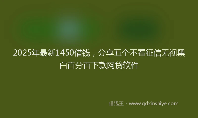 2025年最新1450借钱，分享五个不看征信无视黑白百分百下款网贷软件