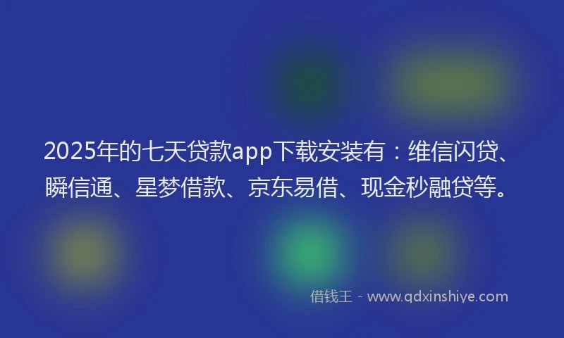 2025年的七天贷款app下载安装有：维信闪贷、瞬信通、星梦借款、京东易借、现金秒融贷等。