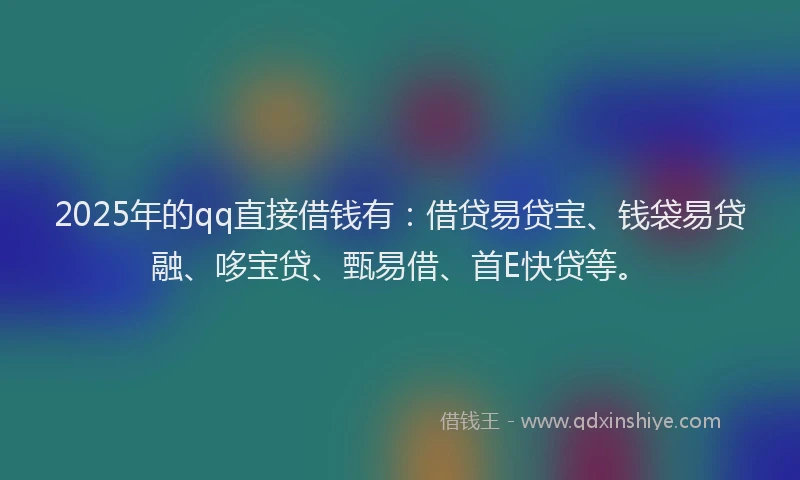 2025年的qq直接借钱有：借贷易贷宝、钱袋易贷融、哆宝贷、甄易借、首E快贷等。