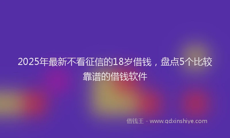2025年最新不看征信的18岁借钱，盘点5个比较靠谱的借钱软件