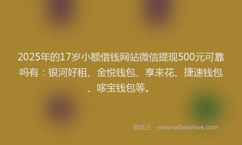 2025年的17岁小额借钱网站微信提现500元可靠吗有：银河好租、金悦钱包、享来花、捷速钱包、哆宝钱包等。